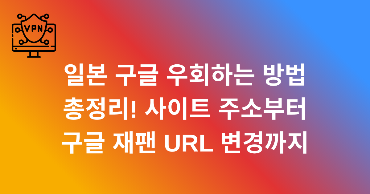 일본 구글 우회하는 방법 총정리! 사이트 주소부터 구글 재팬 URL 변경까지