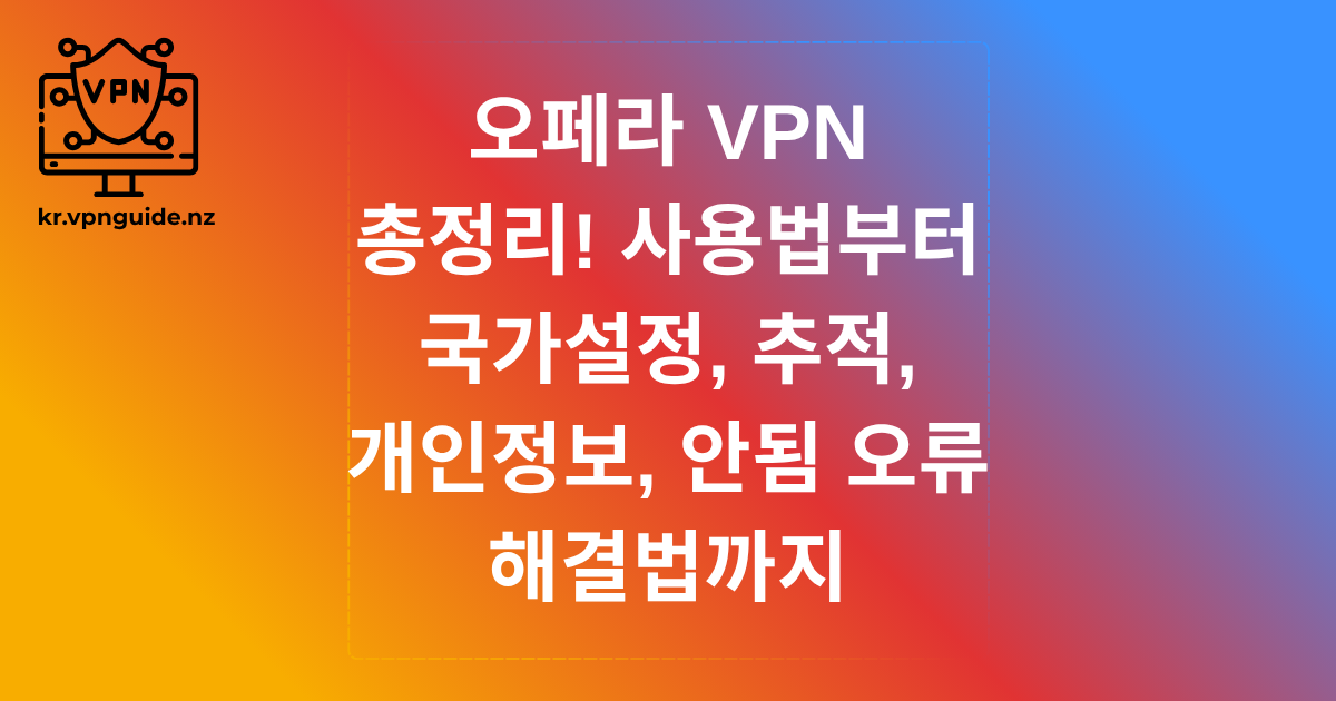 오페라 VPN 총정리! 사용법부터 국가설정, 추적, 개인정보, 안됨 오류 해결법까지