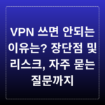 VPN 쓰면 안되는 이유는? 장단점 및 리스크, 자주 묻는 질문까지
